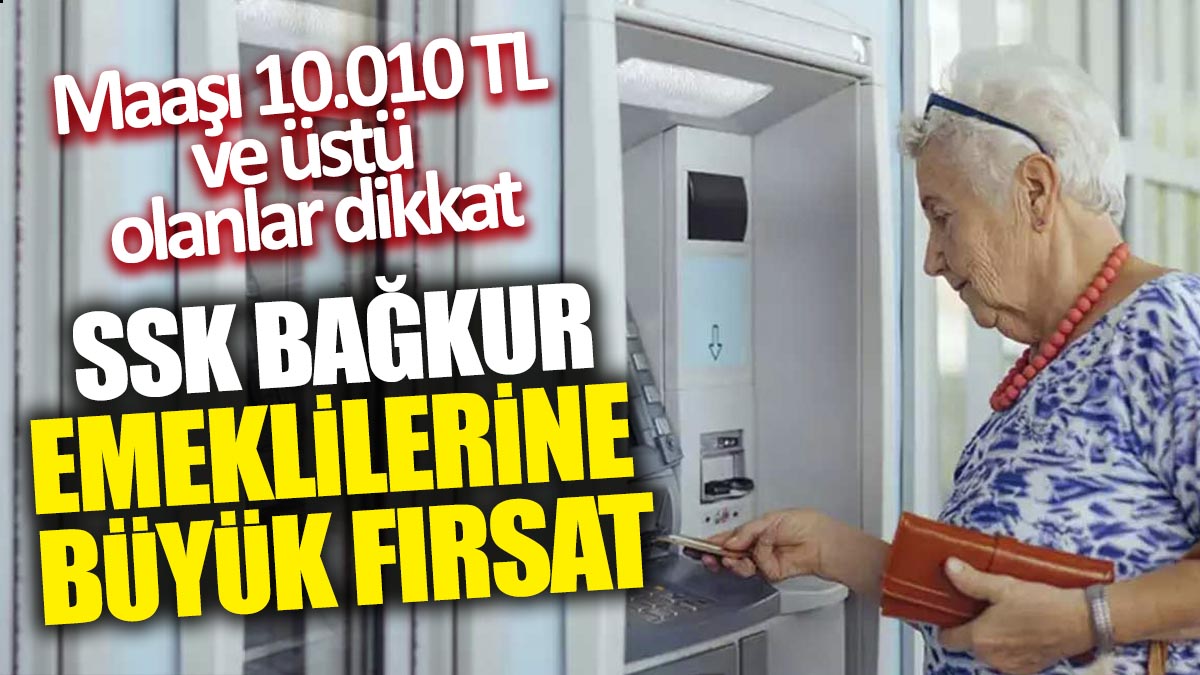 SSK Bağkur emeklilerine büyük fırsat! Maaşı 10.010 TL ve üstü olanlar dikkat