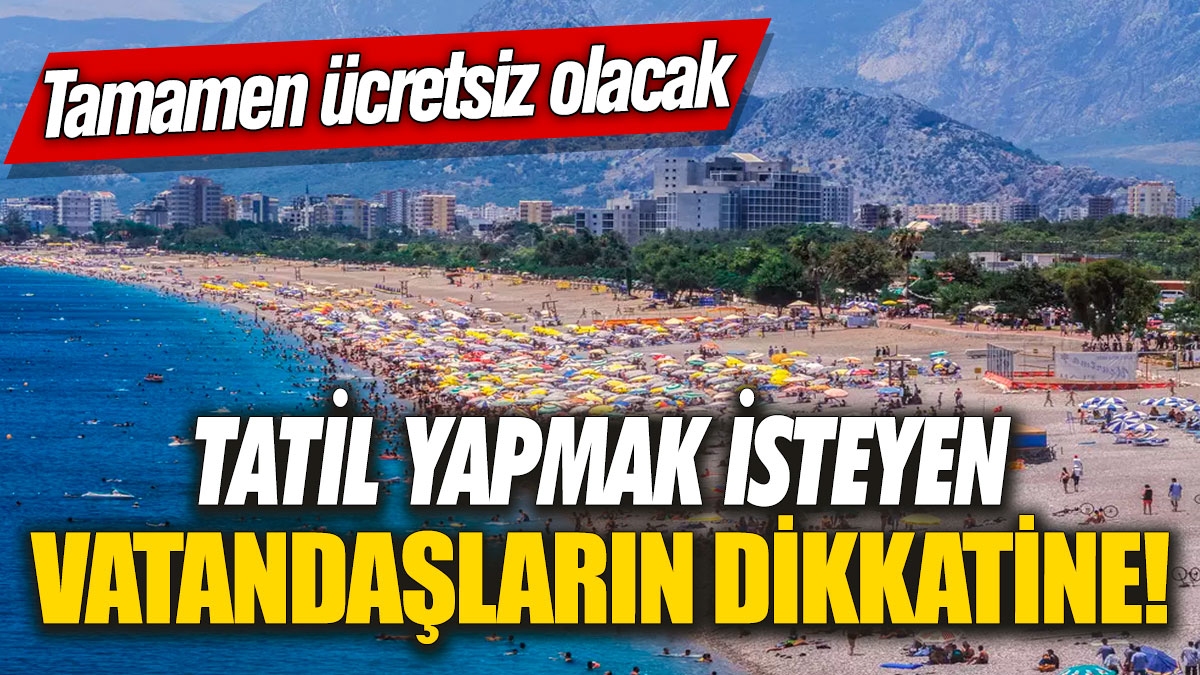 Tatil yapmak isteyen vatandaşların dikkatine! Tamamen ücretsiz olacak