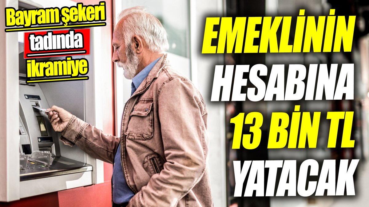 Emeklinin hesabına 13 bin TL yatacak ‘Bayram şekeri tadında ikramiye’