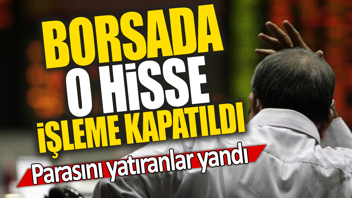 Borsada o hisse işleme kapatıldı: Parasını yatıranlar yandı