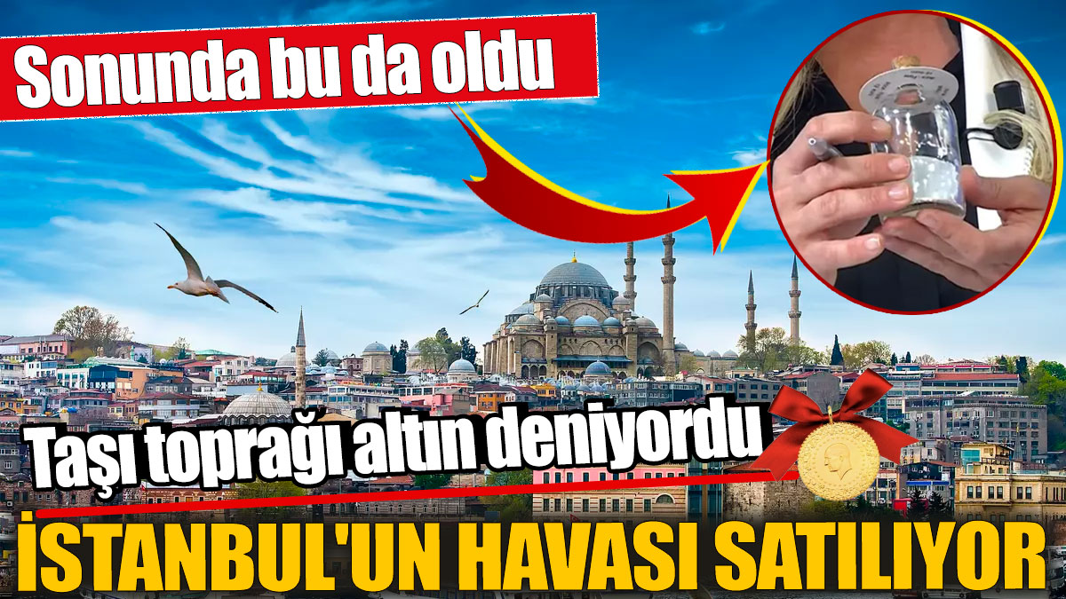 İstanbul'un havası satılıyor! Taşı toprağı altın deniyordu! Sonunda bu da oldu