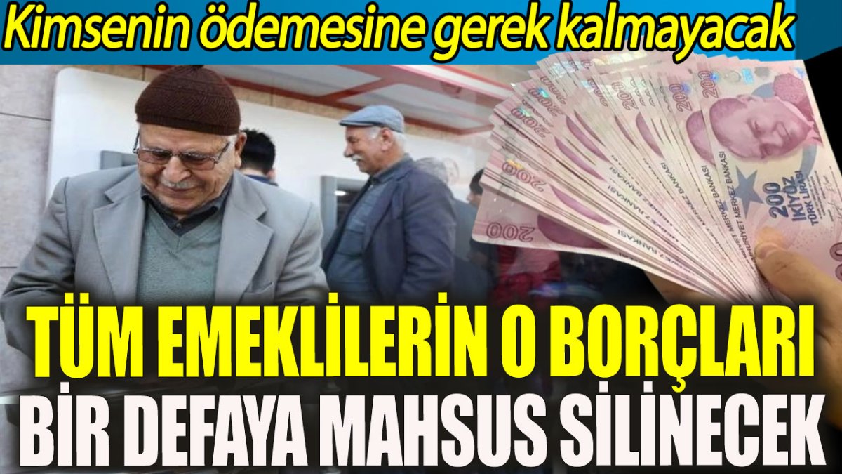 Tüm emeklilerin o borçları bir defaya mahsus silinecek. Kimsenin ödemesine gerek kalmayacak