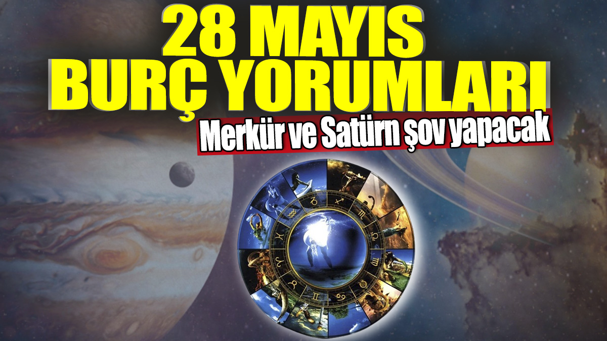 28 Mayıs burç yorumları! Merkür ve Satürn şov yapacak