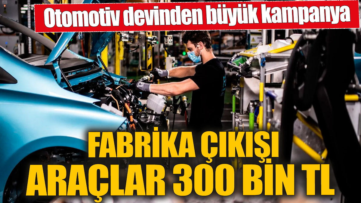 Otomotiv devinden büyük kampanya! Fabrika çıkışı araçlar 300 bin TL