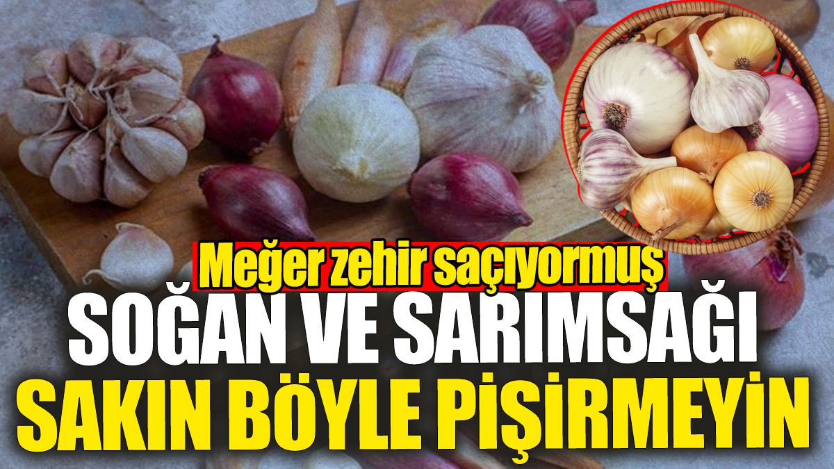 Soğan ve sarımsağı sakın böyle pişirmeyin! Meğer zehir saçıyormuş