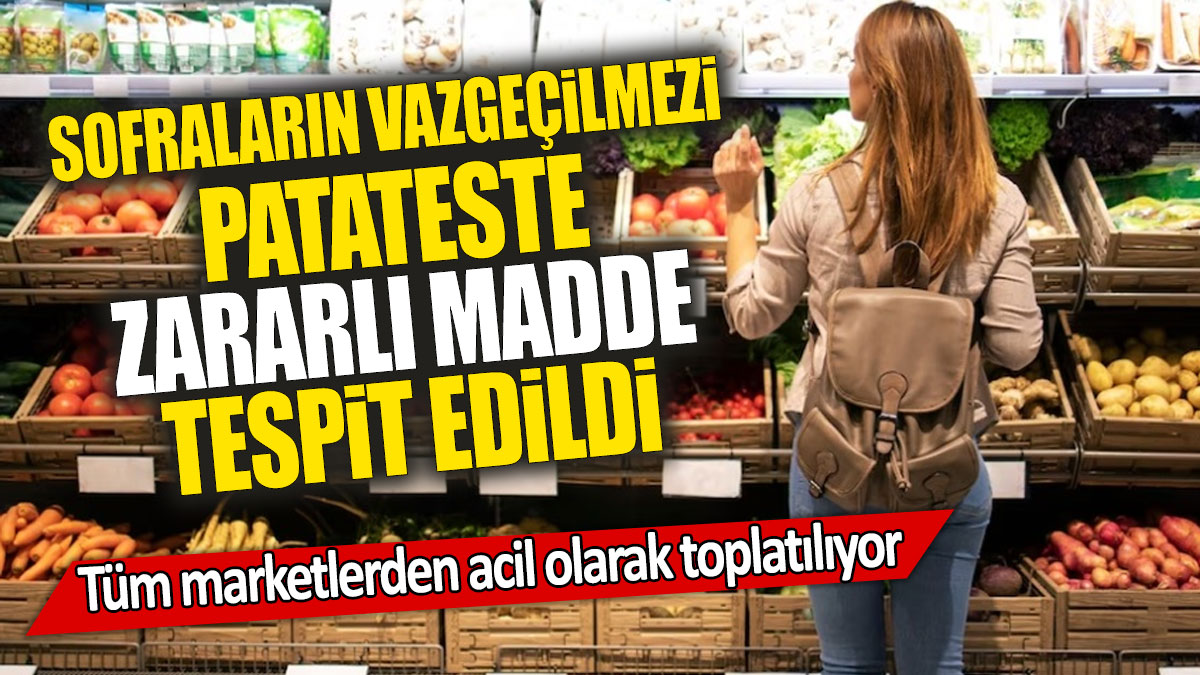 Sofraların vazgeçilmezi patateste zararlı madde tespit edildi: Tüm marketlerden acil olarak toplatılıyor