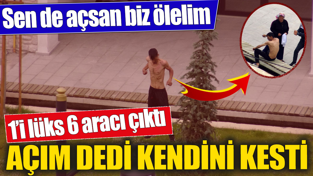 Açım dedi kendini kesti! 1’i lüks, 6 aracı çıktı