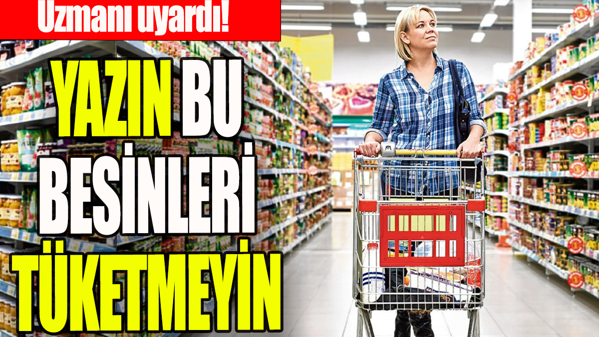 Yazın bu besinleri tüketmeyin: Uzmanı uyardı!