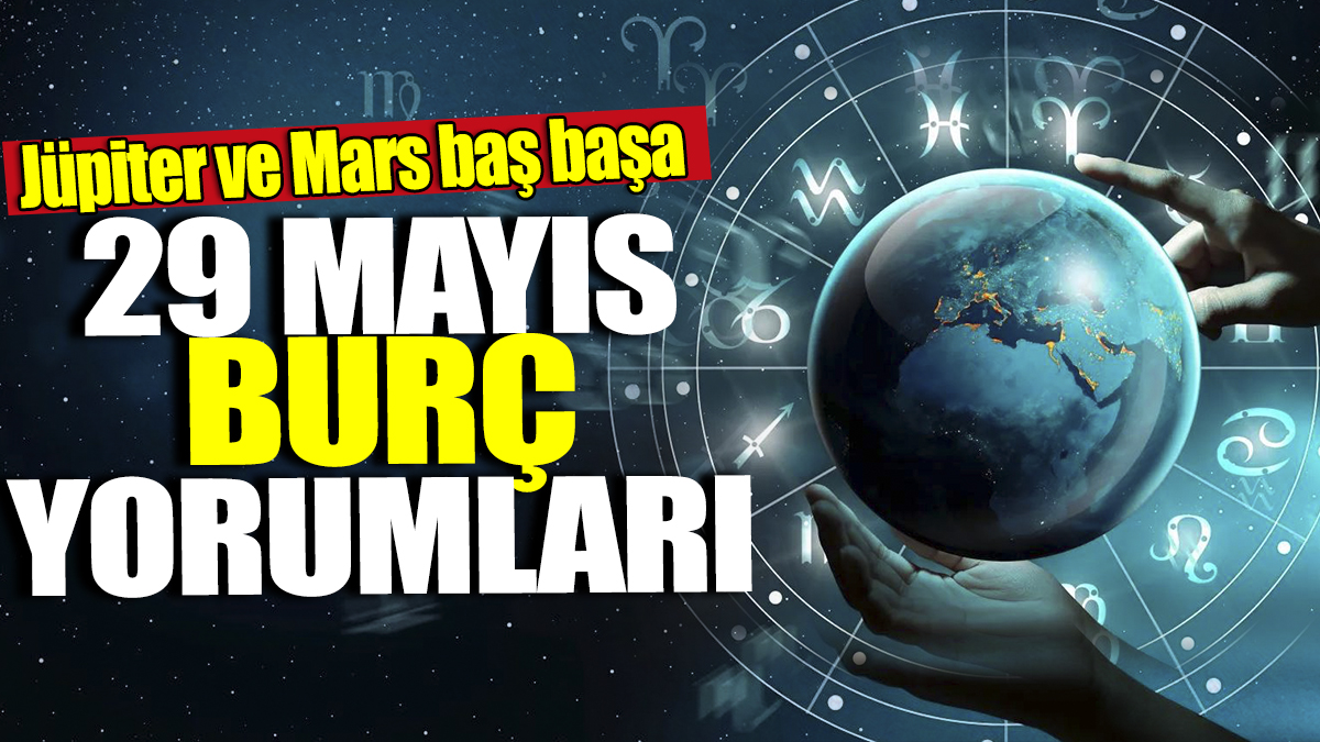 29 Mayıs burç yorumları! Jüpiter ve Mars baş başa