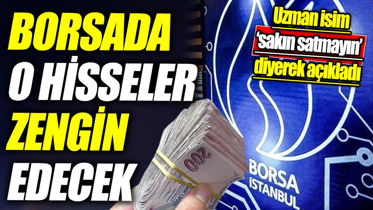 Borsada o hisseler zengin edecek 'Uzman isim ‘sakın satmayın’ diyerek açıkladı'