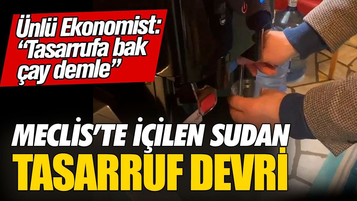 Meclis’te içilen sudan tasarruf devri! Ünlü Ekonomist: “Tasarrufa bak çay demle”