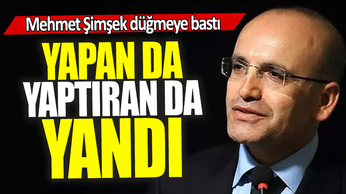 Mehmet Şimşek düğmeye bastı: Yapan da yaptıran da yandı