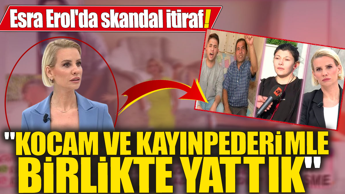 Esra Erol'da skandal itiraf! "Kocam ve kayınpederimle birlikte yattık"