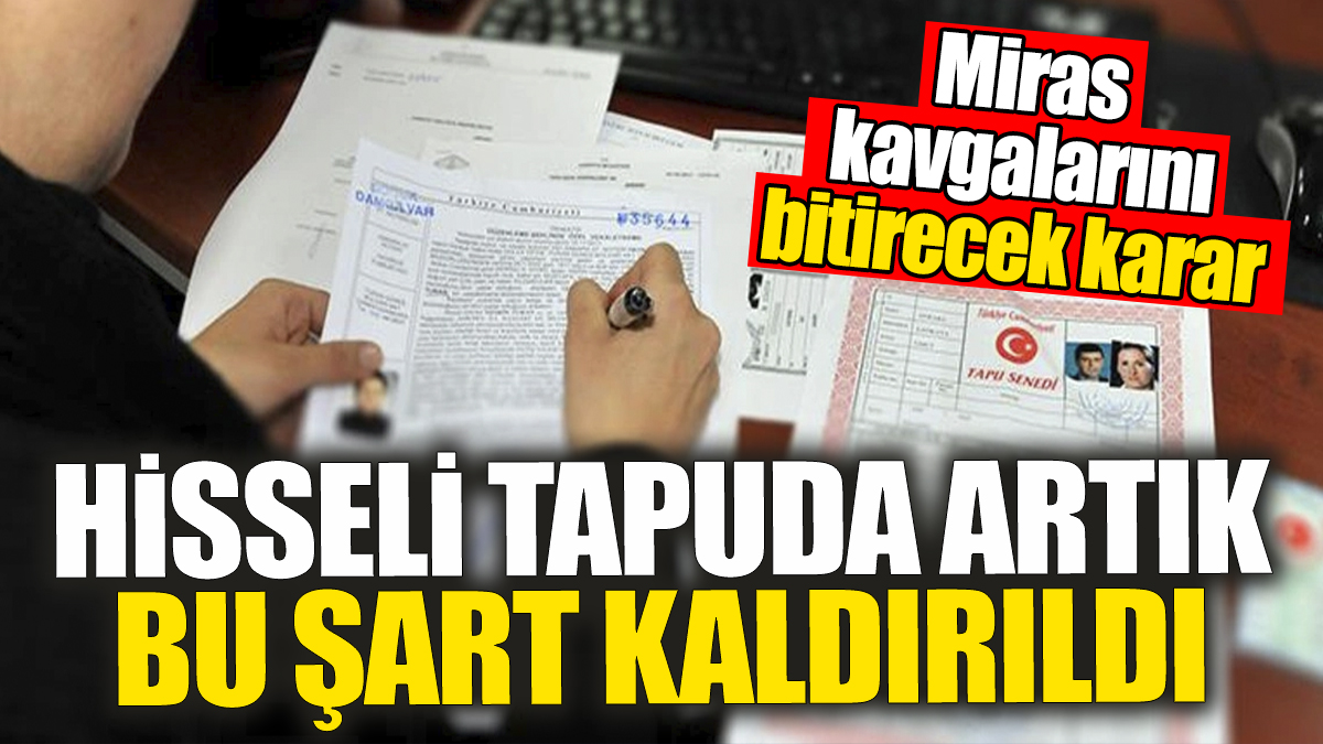 Miras kavgalarını bitirecek karar: Hisseli tapuda artık bu şart kaldırıldı