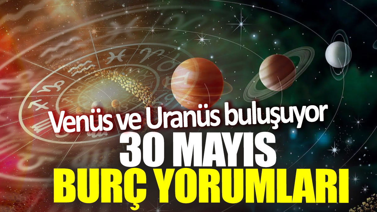 30 Mayıs burç yorumları! Venüs ve Uranüs buluşuyor