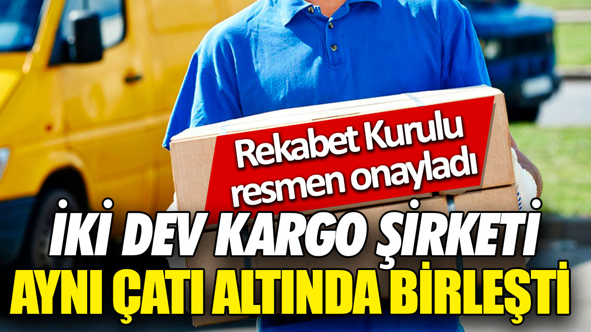 İki dev kargo şirketi aynı çatı altında birleşti! Rekabet Kurulu resmen onayladı