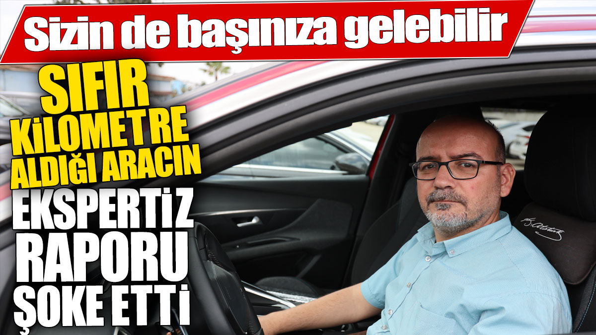 Sıfır kilometre aldığı aracın ekspertiz raporu şoke etti! Sizin de başınıza gelebilir