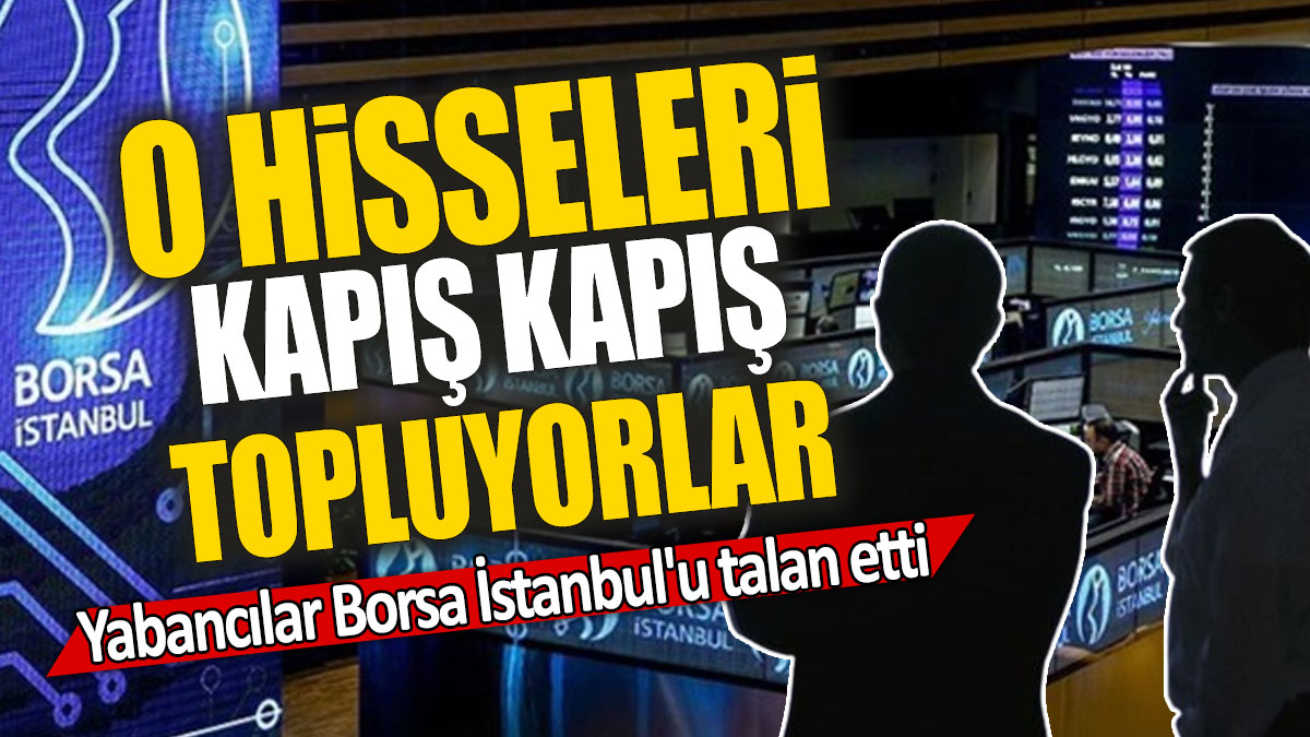 Yabancılar Borsa İstanbul'u talan etti: O hisseleri kapış kapış topluyorlar