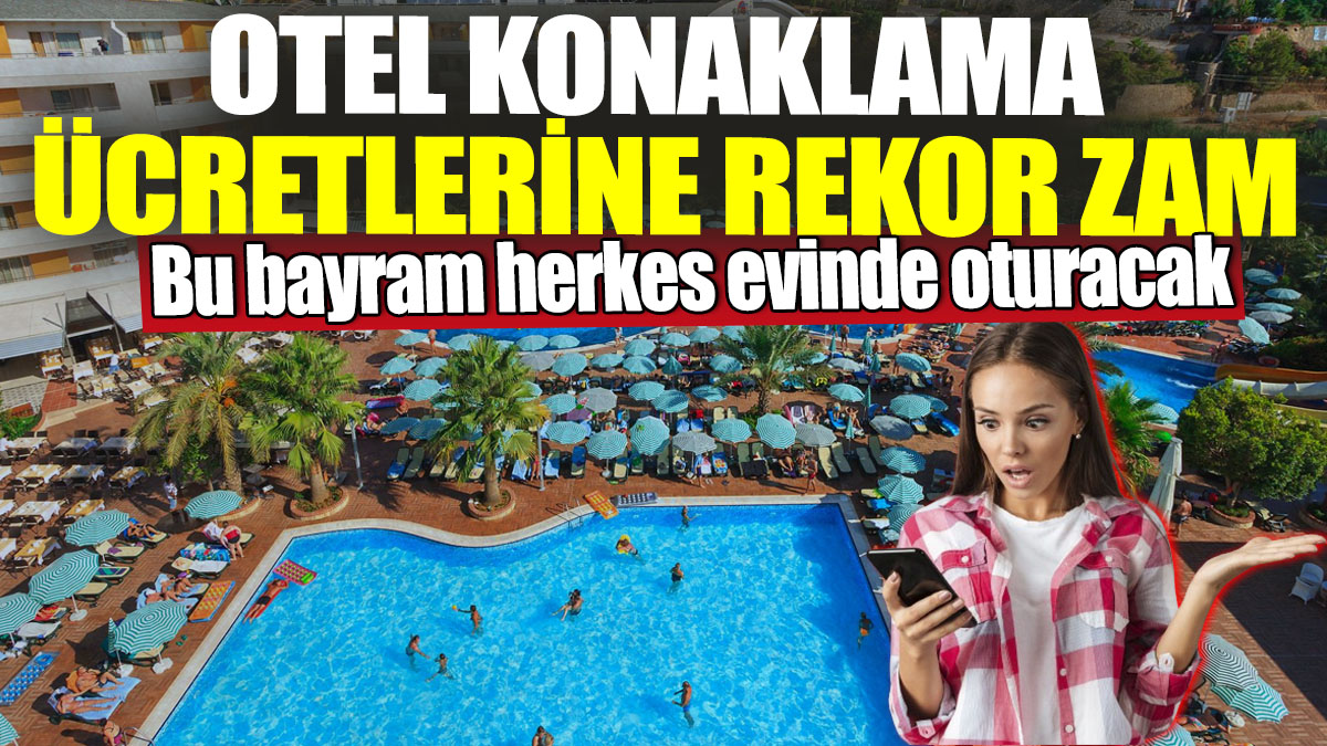 Otel konaklama ücretlerine rekor zam! Bu bayram herkes evinde oturacak