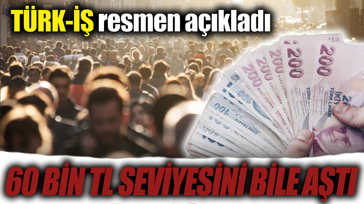 TÜRK-İŞ resmen açıkladı! 60 bin TL seviyesini bile aştı