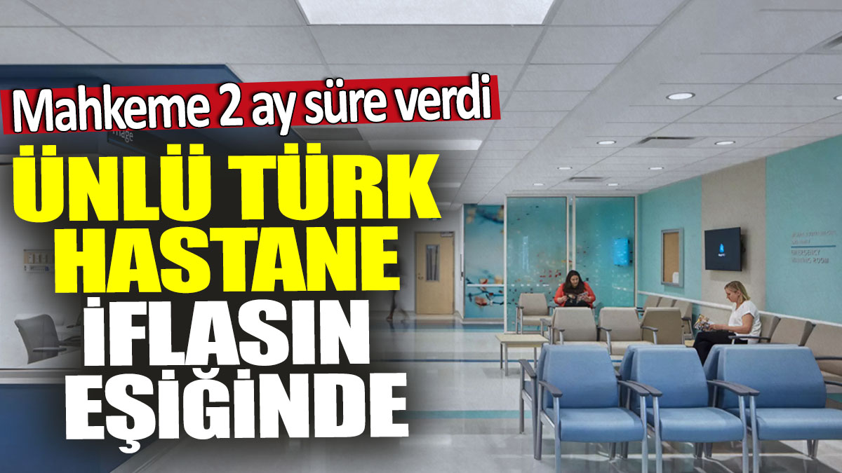 Ünlü Türk hastane iflasın eşiğinde! Mahkeme 2 ay süre verdi