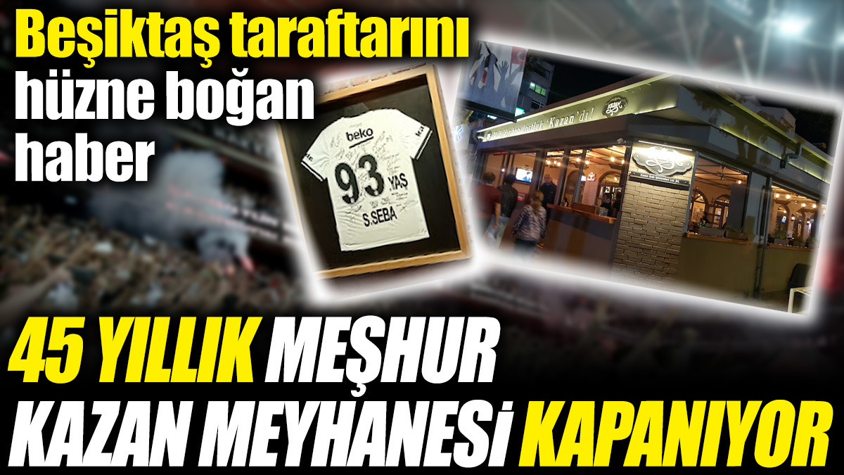 Beşiktaş taraftarını hüzne boğan haber! 45 yıllık meşhur Kazan Meyhanesi kapanıyor