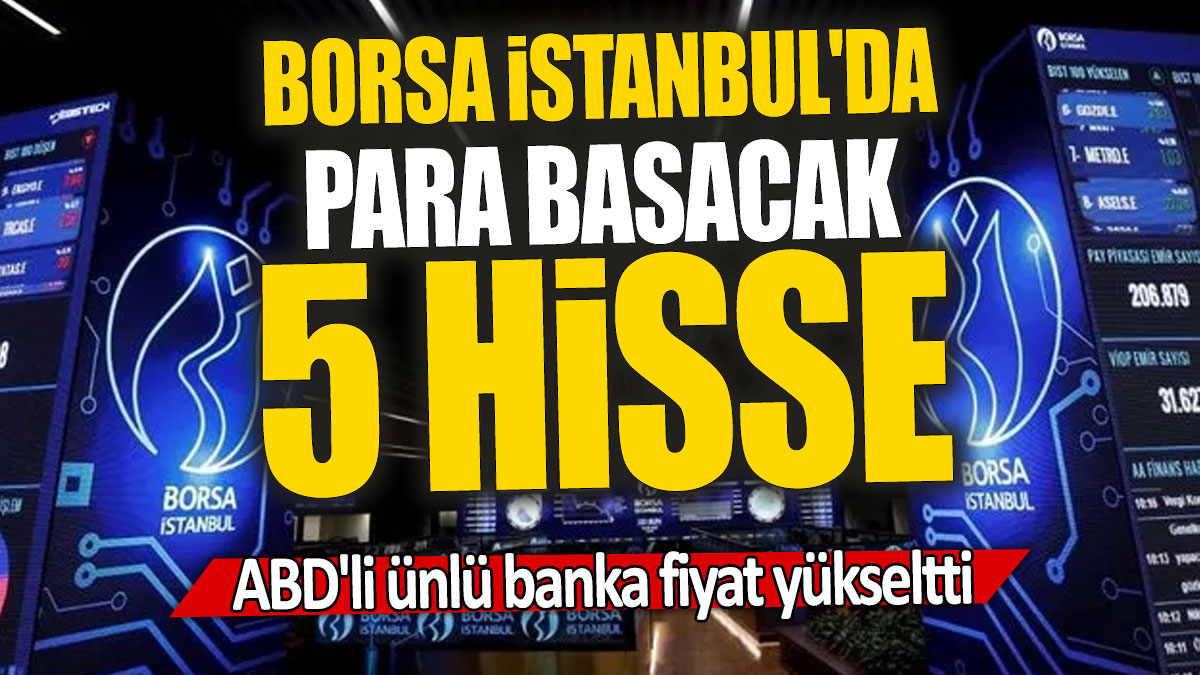 ABD'li ünlü banka fiyat yükseltti: Borsa İstanbul'da para basacak 5 hisse