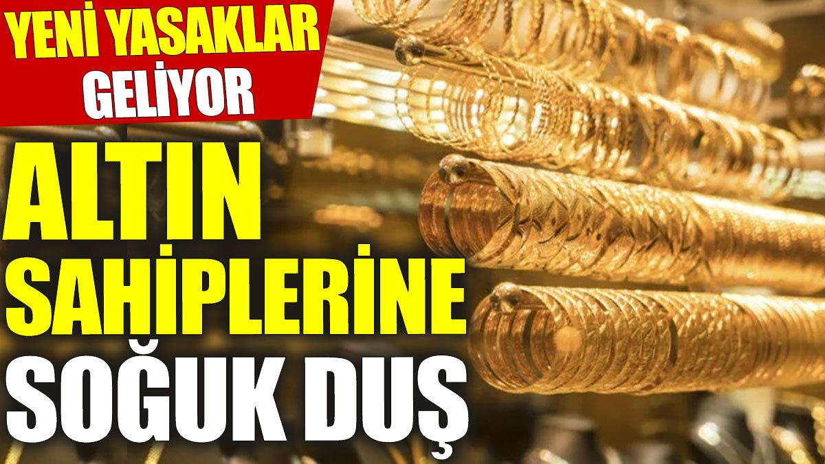 Altın sahiplerine soğuk duş: Yeni yasaklar geliyor