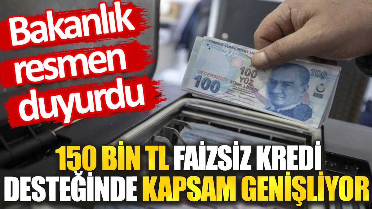 150 bin TL faizsiz kredi desteğinde kapsam genişliyor. Bakanlık resmen duyurdu