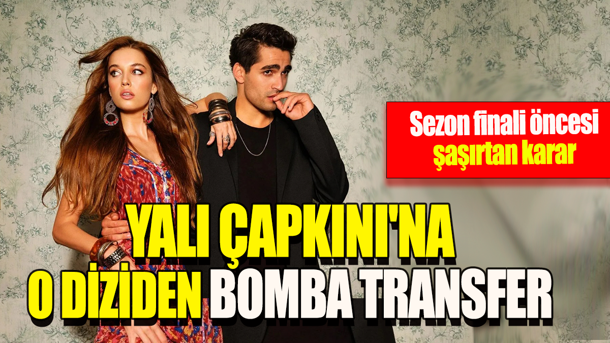 Yalı Çapkını'na o diziden bomba transfer: Sezon finali öncesi şaşırtan karar!