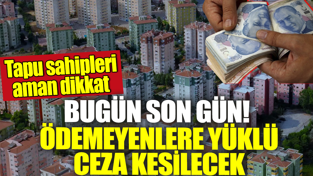 Tapu sahipleri aman dikkat! Bugün son gün ödemeyenlere yüklü ceza kesilecek