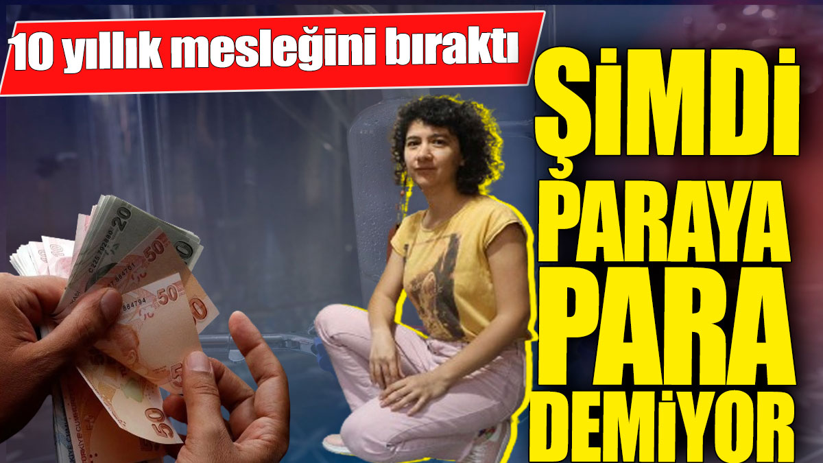 10 yıllık mesleğini bıraktı! Şimdi paraya para demiyor