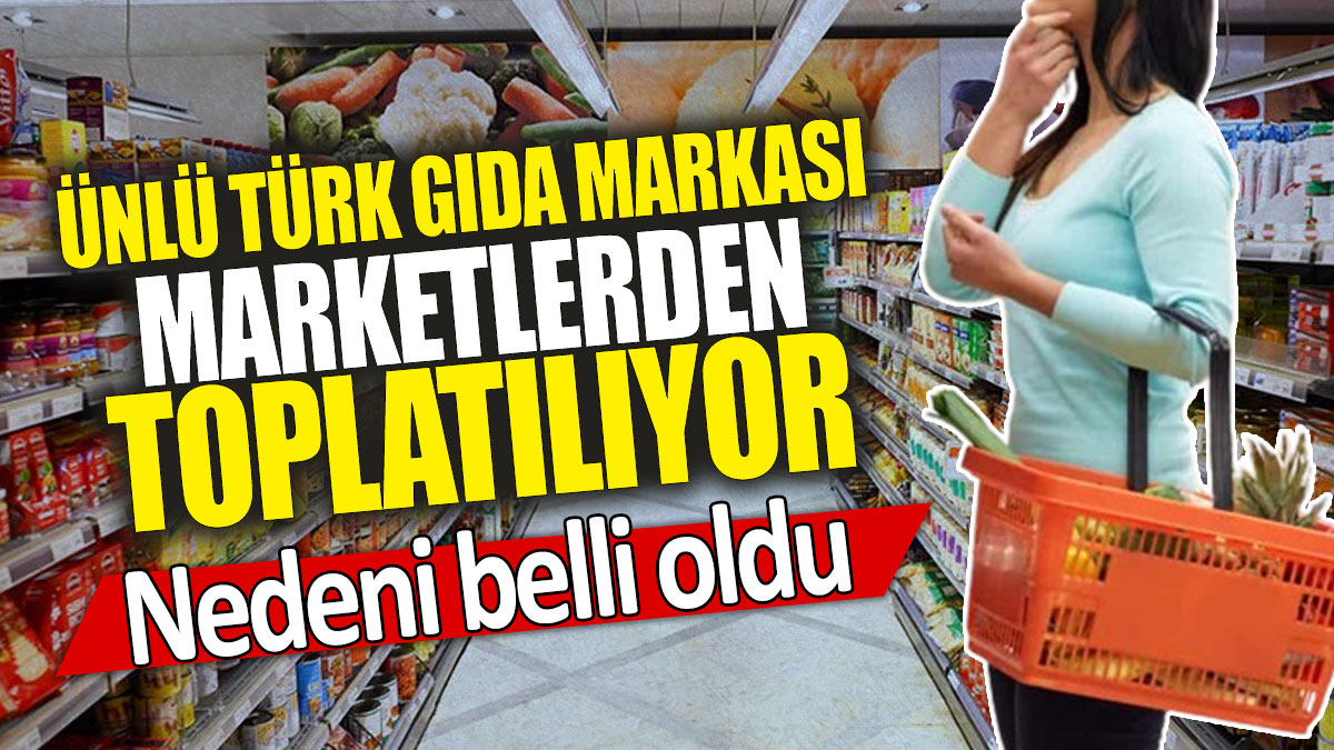 Ünlü Türk gıda markası marketlerden toplatılıyor: Nedeni belli oldu