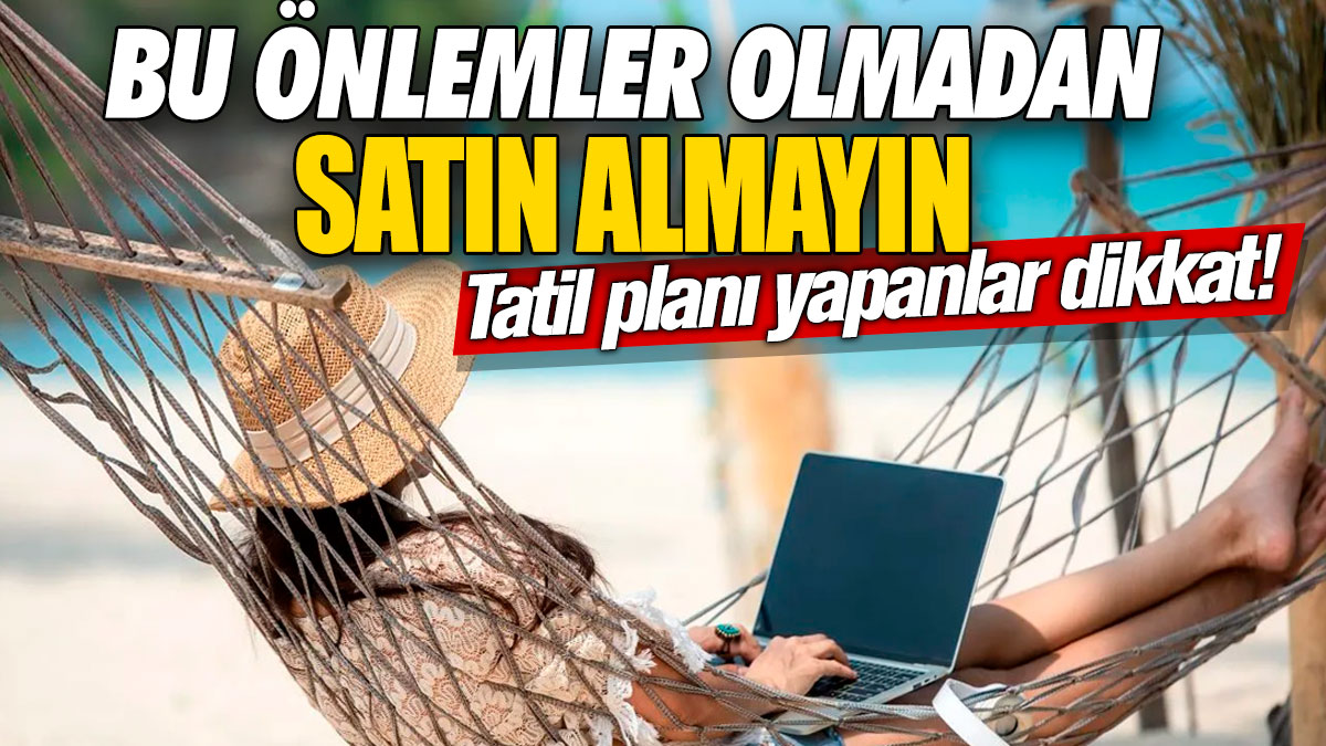 Tatil planı yapanlar dikkat! Bu önlemler olmadan satın almayın