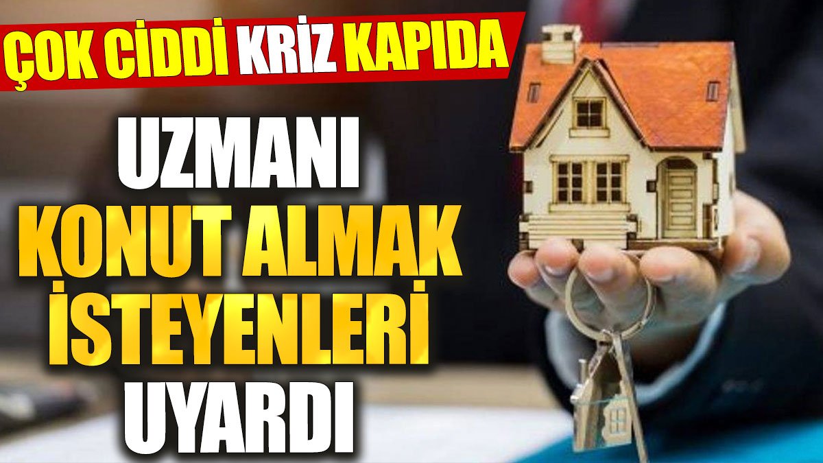 Uzmanı konut almak isteyenleri uyardı: Çok ciddi kriz kapıda