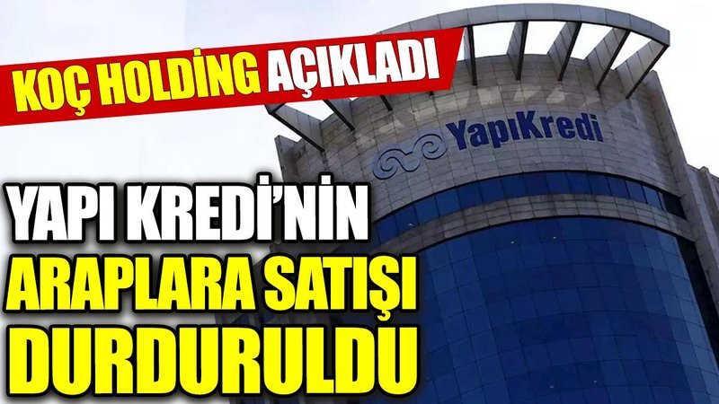 Yapı Kredi’nin Araplara satış görüşmeleri durduruldu. Koç holding açıkladı