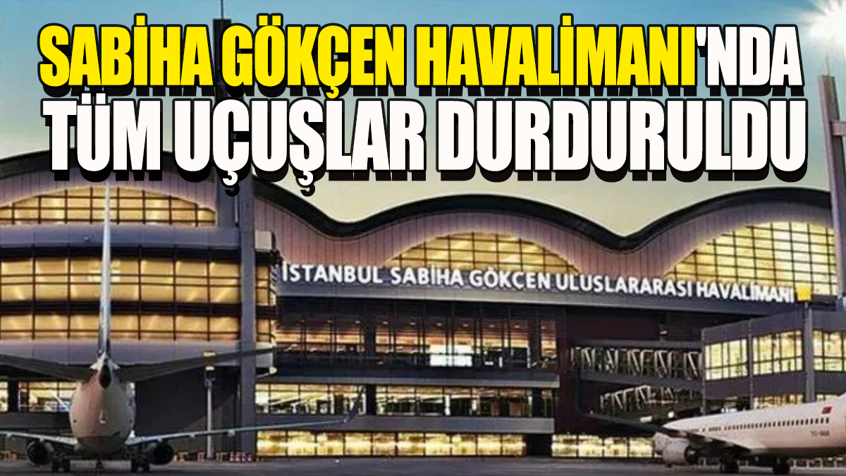 Sabiha Gökçen Havalimanı'nda tüm uçuşlar durduruldu