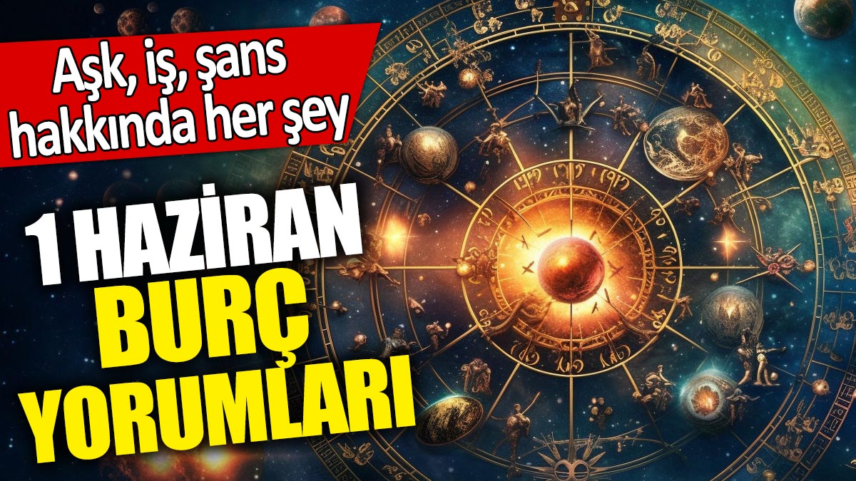 1 Haziran burç yorumları! Aşk, iş, şans hakkında her şey