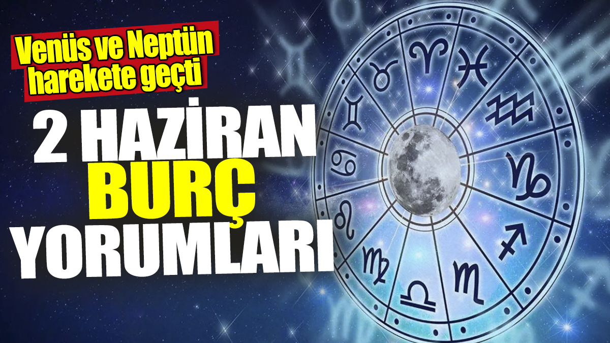 2 Haziran burç yorumları! Venüs ve Neptün harekete geçti