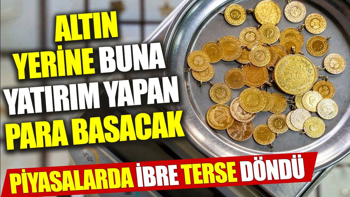 Altın yerine buna yatırım yapan para basacak. Piyasalarda ibre terse döndü