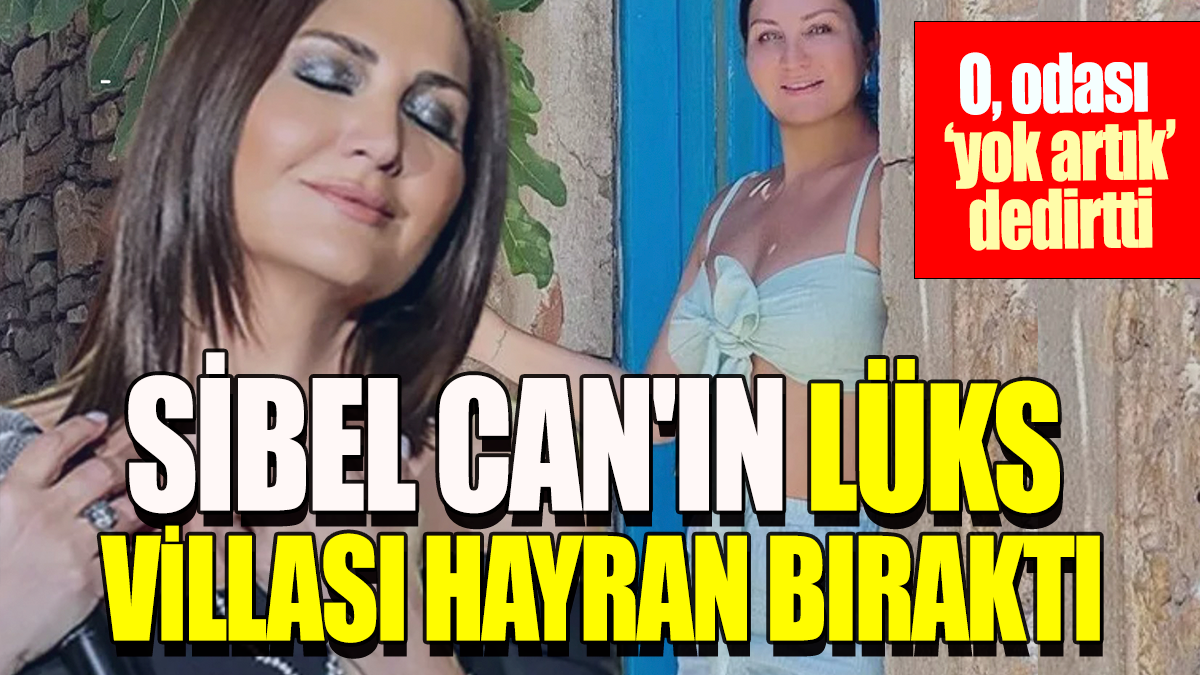 Sibel Can'ın lüks villası hayran bıraktı: O, odası 'yok artık' dedirtti