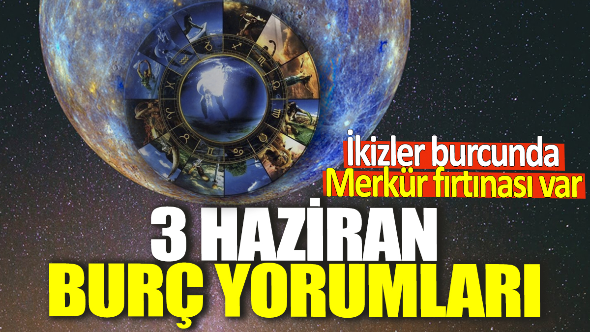 3 Haziran burç yorumları! İkizler burcunda Merkür fırtınası var