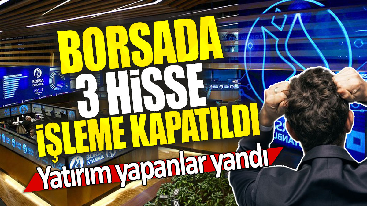 Borsada 3 hisse işleme kapatıldı: Yatırım yapanlar yandı