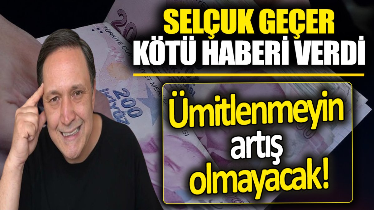 Selçuk Geçer: Ümitlenmeyin artış olmayacak