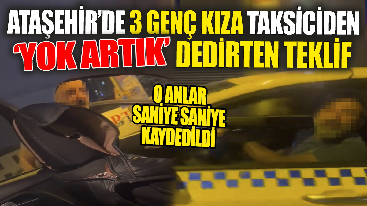 Ataşehir’de 3 genç kıza taksiciden ‘Yok artık’ dedirten teklif