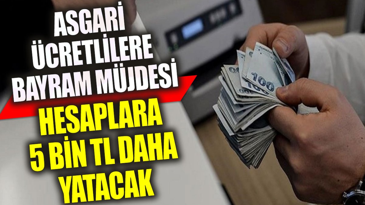 Asgari ücretlilere bayram müjdesi: Hesaplara 5 bin TL daha yatacak