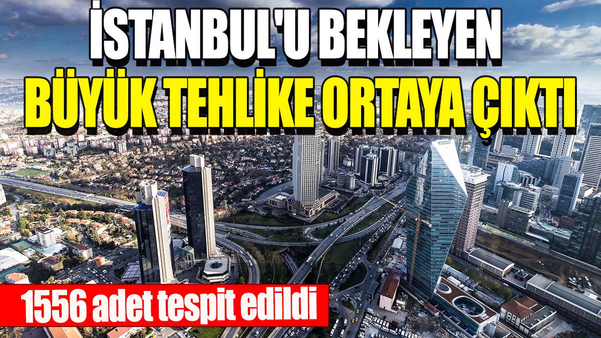 İstanbul'u bekleyen büyük tehlike ortaya çıktı: 1556 adet tespit edildi