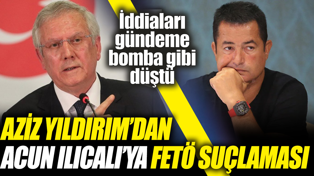 Aziz Yıldırım'dan Acun Ilıcalı’ya FETÖ suçlaması! İddiaları gündeme bomba gibi düştü