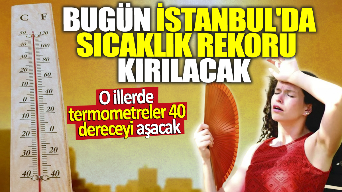 İstanbul'da sıcaklık rekoru kırılacak! O illerde termometreler 40 dereceyi aşacak