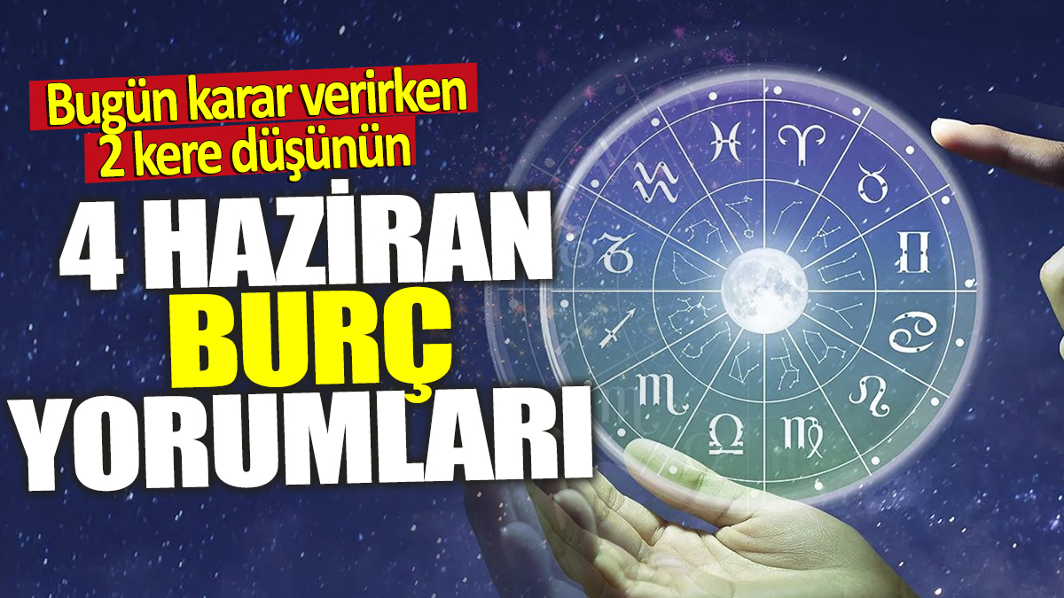 4 Haziran burç yorumları! Bugün karar verirken 2 kere düşünün